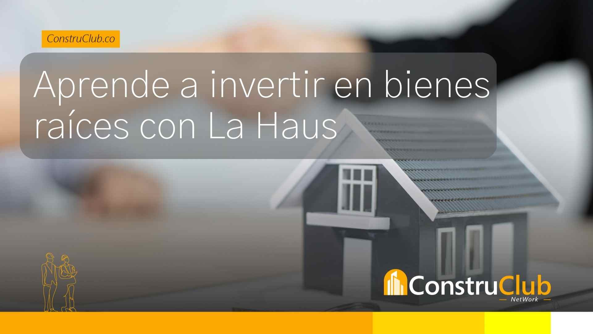 Aprende a invertir en bienes raíces con La Haus